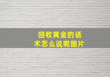 回收黄金的话术怎么说呢图片