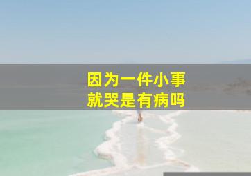 因为一件小事就哭是有病吗