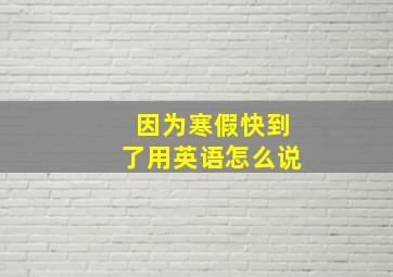 因为寒假快到了用英语怎么说