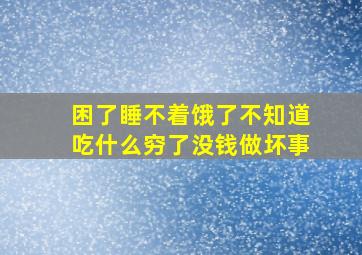 困了睡不着饿了不知道吃什么穷了没钱做坏事