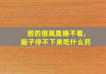 困的很就是睡不着,脑子停不下来吃什么药