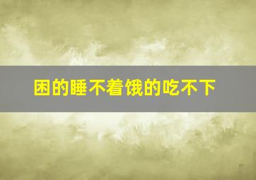 困的睡不着饿的吃不下