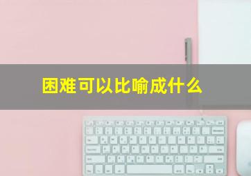 困难可以比喻成什么