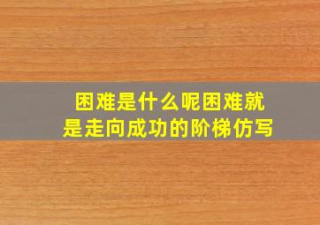 困难是什么呢困难就是走向成功的阶梯仿写