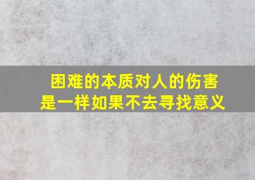 困难的本质对人的伤害是一样如果不去寻找意义