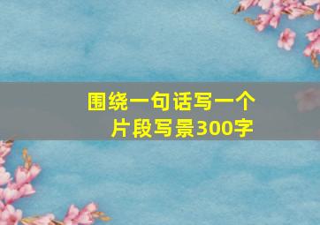 围绕一句话写一个片段写景300字