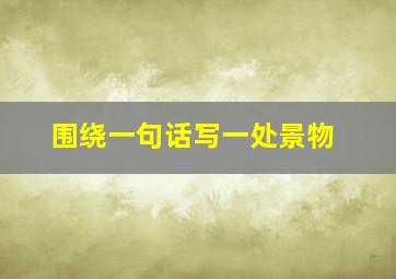 围绕一句话写一处景物