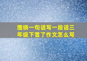 围绕一句话写一段话三年级下雪了作文怎么写