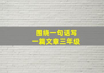 围绕一句话写一篇文章三年级