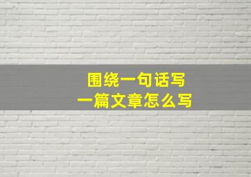 围绕一句话写一篇文章怎么写