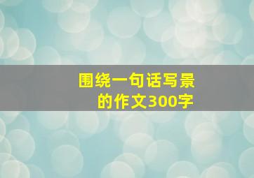 围绕一句话写景的作文300字