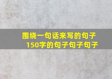 围绕一句话来写的句子150字的句子句子句子