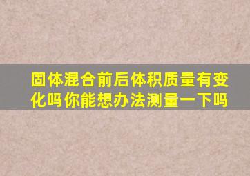 固体混合前后体积质量有变化吗你能想办法测量一下吗