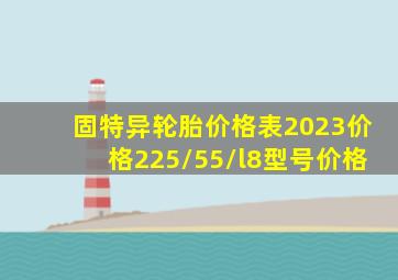 固特异轮胎价格表2023价格225/55/l8型号价格