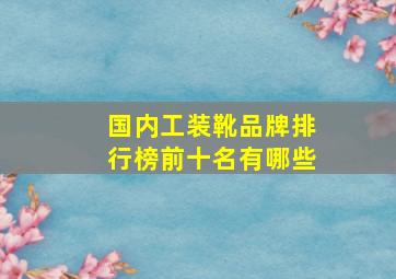 国内工装靴品牌排行榜前十名有哪些