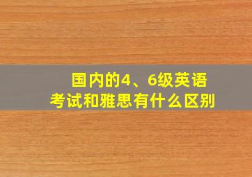 国内的4、6级英语考试和雅思有什么区别