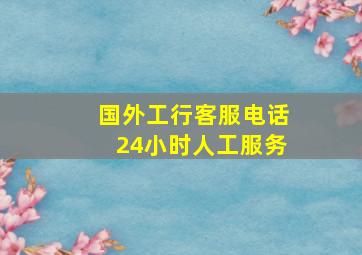 国外工行客服电话24小时人工服务