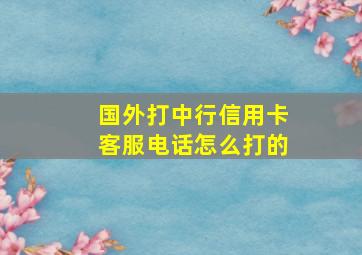 国外打中行信用卡客服电话怎么打的