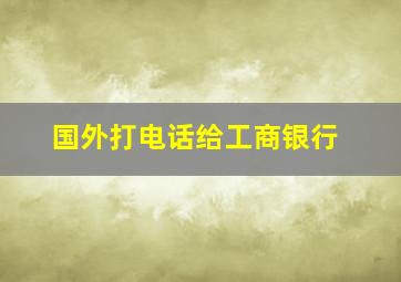 国外打电话给工商银行