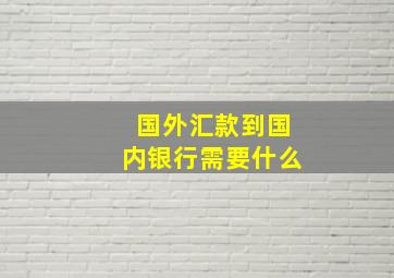 国外汇款到国内银行需要什么