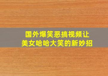 国外爆笑恶搞视频让美女哈哈大笑的新妙招