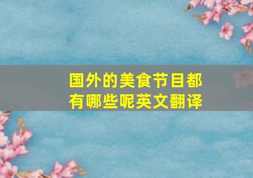 国外的美食节目都有哪些呢英文翻译