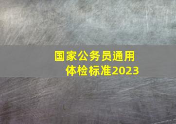 国家公务员通用体检标准2023