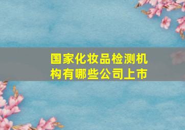 国家化妆品检测机构有哪些公司上市