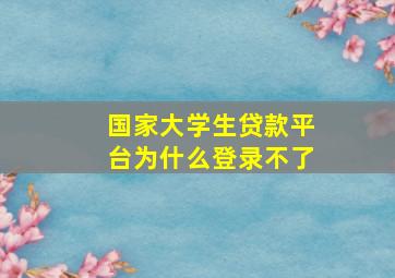 国家大学生贷款平台为什么登录不了