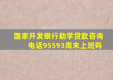 国家开发银行助学贷款咨询电话95593周末上班吗