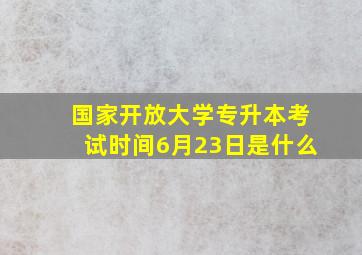 国家开放大学专升本考试时间6月23日是什么