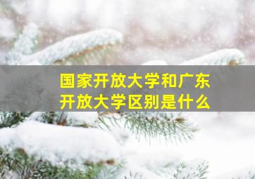 国家开放大学和广东开放大学区别是什么