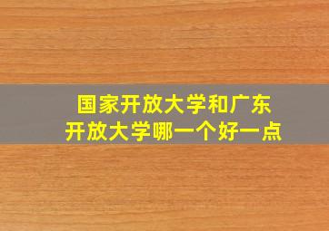 国家开放大学和广东开放大学哪一个好一点