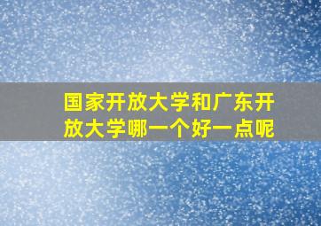 国家开放大学和广东开放大学哪一个好一点呢