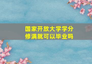 国家开放大学学分修满就可以毕业吗