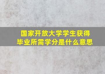 国家开放大学学生获得毕业所需学分是什么意思