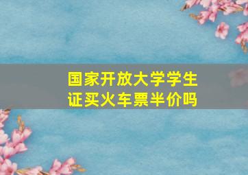 国家开放大学学生证买火车票半价吗