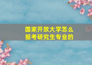 国家开放大学怎么报考研究生专业的