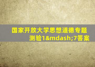 国家开放大学思想道德专题测验1—7答案