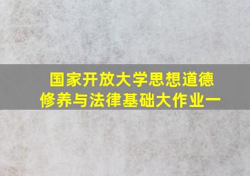 国家开放大学思想道德修养与法律基础大作业一