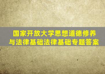 国家开放大学思想道德修养与法律基础法律基础专题答案