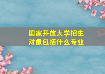 国家开放大学招生对象包括什么专业