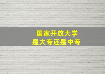 国家开放大学是大专还是中专