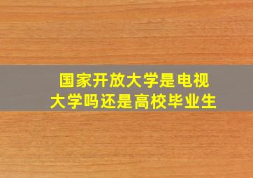 国家开放大学是电视大学吗还是高校毕业生