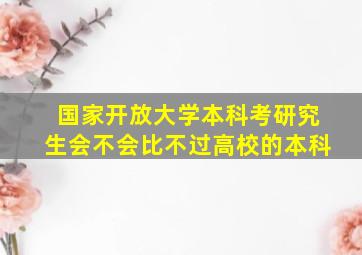 国家开放大学本科考研究生会不会比不过高校的本科