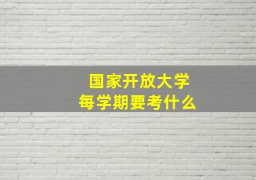 国家开放大学每学期要考什么