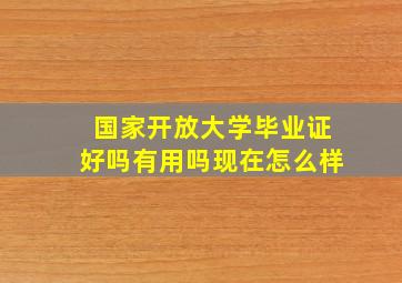 国家开放大学毕业证好吗有用吗现在怎么样