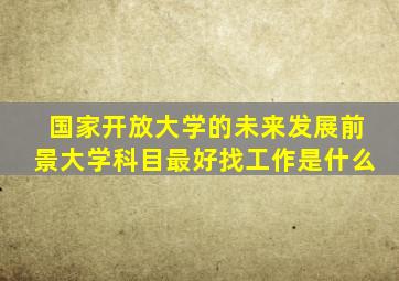 国家开放大学的未来发展前景大学科目最好找工作是什么