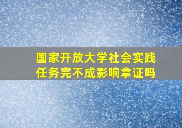 国家开放大学社会实践任务完不成影响拿证吗