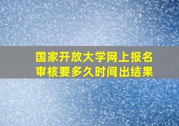 国家开放大学网上报名审核要多久时间出结果